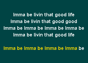 lmma be livin that good life
lmma be livin that good good
lmma be lmma be lmma be lmma be
lmma be livin that good life

lmma be lmma be lmma be lmma be