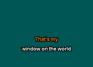 That's my

window on the world