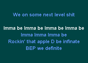 We on some next level shit

lmma be lmma be lmma be lmma be
lmma lmma lmma be
Rockin' that apple D be inf'lnate
BEP we def'lnite