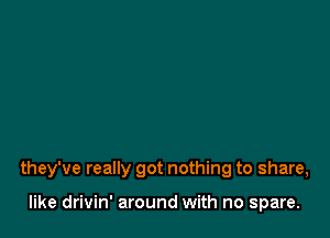 they've really got nothing to share,

like drivin' around with no spare.