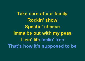 Take care of our family
Rockin' show
Spectin' cheese

lmma be out with my peas
Livin' life feelin' free
That's how it's supposed to be