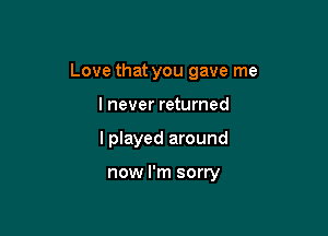Love that you gave me

lnever returned
I played around

now I'm sorry