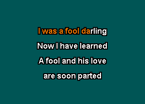I was a fool darling

Nowl have learned
Afool and his love

are soon parted