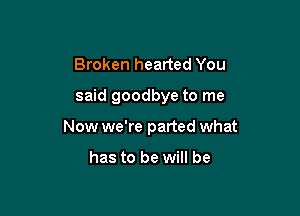 Broken hearted You

said goodbye to me

Now we're parted what

has to be will be