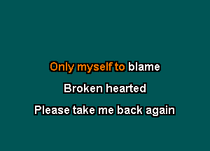 Only myselfto blame
Broken hearted

Please take me back again