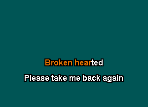 Broken hearted

Please take me back again