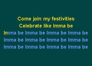 Come join my festivities
Celebrate like lmma be
lmma be lmma be lmma be lmma be
lmma be lmma be lmma be lmma be
lmma be lmma be lmma be lmma be