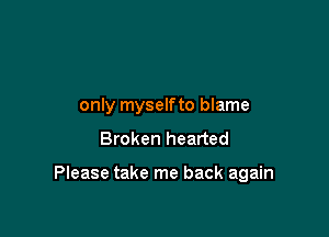 only myselfto blame

Broken hearted

Please take me back again