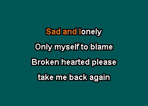 Sad and lonely
Only myselfto blame

Broken hearted please

take me back again