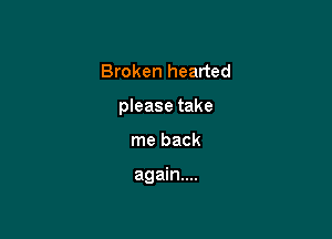 Broken hearted
please take

me back

again...
