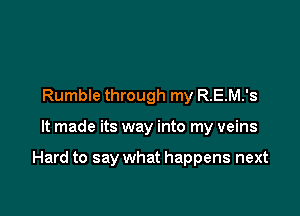 Rumble through my R.E.M.'s

It made its way into my veins

Hard to say what happens next
