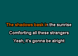 The shadows bask in the sunrise

Comforting all these strangers

Yeah, it's gonna be alright