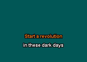 Start a revolution

in these dark days
