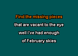 Find the missing pieces

that are vacant to the eye

well We had enough

of February skies