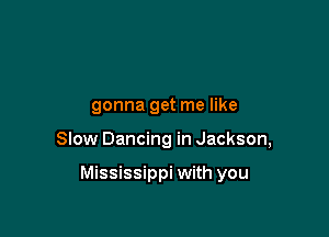 gonna get me like

Slow Dancing in Jackson,

Mississippi with you