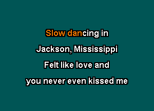 Slow dancing in

Jackson, Mississippi

Felt like love and

you never even kissed me