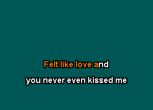 Felt like love and

you never even kissed me