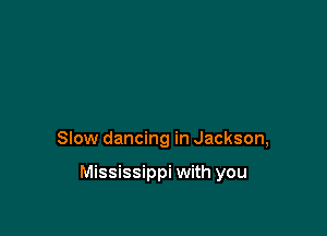 Slow dancing in Jackson,

Mississippi with you