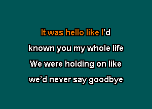 It was hello like Pd
known you my whole life

We were holding on like

we'd never say goodbye