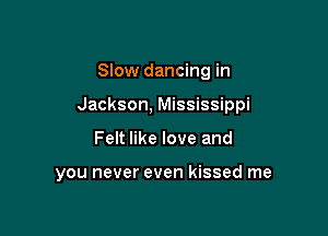 Slow dancing in

Jackson, Mississippi

Felt like love and

you never even kissed me