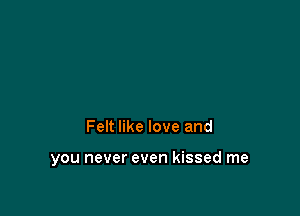 Felt like love and

you never even kissed me