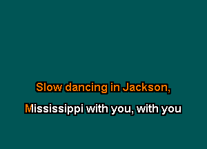 Slow dancing in Jackson,

Mississippi with you, with you