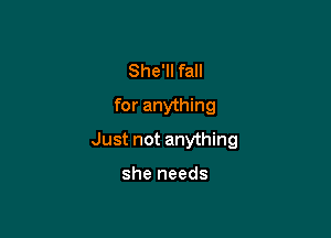 She'll fall
for anything

Just not anything

she needs