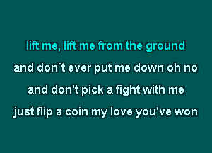 lift me, lift me from the ground
and don't ever put me down oh no
and don't pick a fight with me

just flip a coin my love you've won