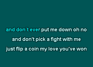 and don't ever put me down oh no

and don't pick a fight with me

just flip a coin my love you've won