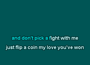 and don't pick a fight with me

just flip a coin my love you've won