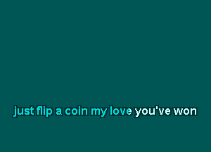 just flip a coin my love you've won