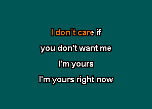 I don't care if
you don't want me

I'm yours

I'm yours right now