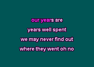 our years are

years well spent

we may never fund out

where they went oh no