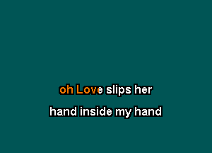 oh Love slips her

hand inside my hand