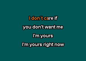 I don't care if
you don't want me

I'm yours

I'm yours right now