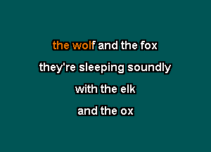 the wolf and the fox

they're sleeping soundly

with the elk

and the ox