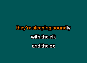 they're sleeping soundly

with the elk

and the ox