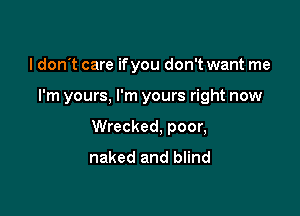 I don t care if you don't want me

I'm yours, I'm yours right now

Wrecked, poor,
naked and blind