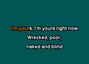 I'm yours, I'm yours right now

Wrecked, poor,
naked and blind