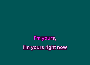 I'm yours,

I'm yours right now