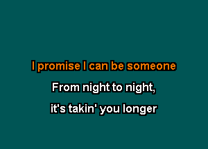 I promise I can be someone

From night to night,

it's takin' you longer