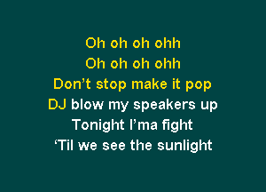 Oh oh oh ohh
Oh oh oh ohh
Don't stop make it pop

DJ blow my speakers up
Tonight Pma fight
Til we see the sunlight