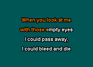 When you look at me

with those empty eyes

I could pass away,

Icould bleed and die