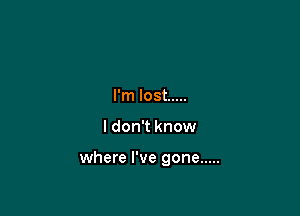 I'm lost .....

I don't know

where I've gone .....