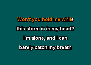 Won't you hold me while
this storm is in my head?

I'm alone, and I can

barely catch my breath