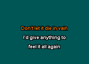 Don't let it die in vain

I'd give anything to

feel it all again