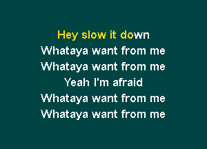 Hey slow it down
Whataya want from me
Whataya want from me

Yeah I'm afraid
Whataya want from me
Whataya want from me