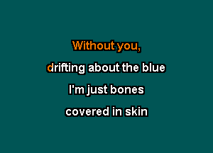 Without you,
drifting about the blue

l'mjust bones

covered in skin
