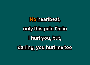 No heartbeat,

only this pain I'm in

I hurt you, but,

darling, you hurt me too