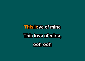 This love of mine

This love of mine,

ooh-ooh